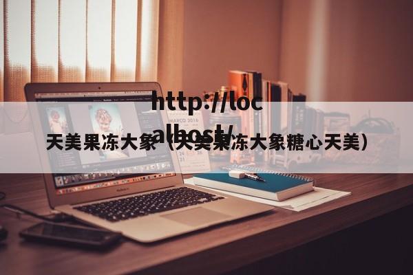 天美果冻大象(天美果冻大象糖心天美)
